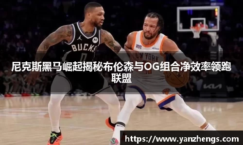 尼克斯黑马崛起揭秘布伦森与OG组合净效率领跑联盟