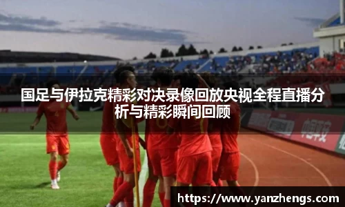 国足与伊拉克精彩对决录像回放央视全程直播分析与精彩瞬间回顾