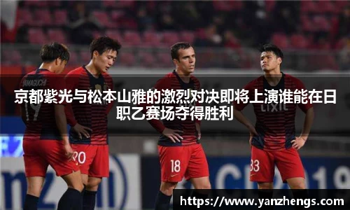 京都紫光与松本山雅的激烈对决即将上演谁能在日职乙赛场夺得胜利