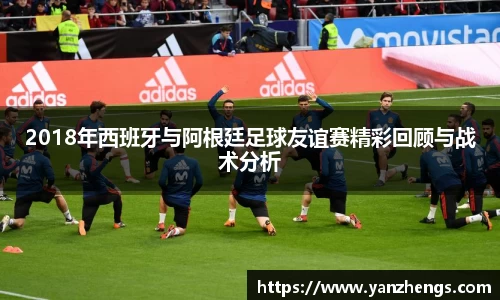 2018年西班牙与阿根廷足球友谊赛精彩回顾与战术分析