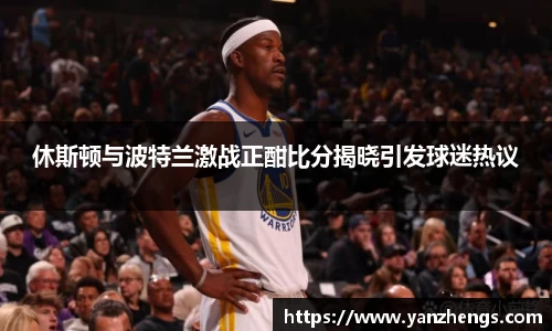 休斯顿与波特兰激战正酣比分揭晓引发球迷热议