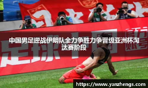 中国男足迎战伊朗队全力争胜力争晋级亚洲杯淘汰赛阶段