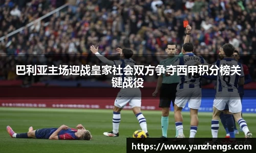 巴利亚主场迎战皇家社会双方争夺西甲积分榜关键战役