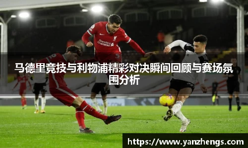 马德里竞技与利物浦精彩对决瞬间回顾与赛场氛围分析