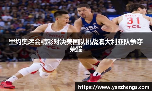 里约奥运会精彩对决美国队挑战澳大利亚队争夺荣耀