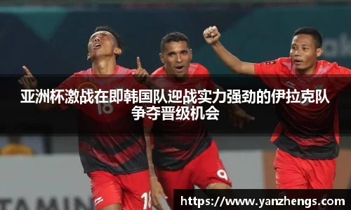 亚洲杯激战在即韩国队迎战实力强劲的伊拉克队争夺晋级机会