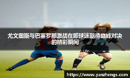 尤文图斯与巴塞罗那激战在即球迷期待巅峰对决的精彩瞬间