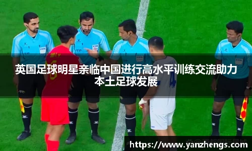 英国足球明星亲临中国进行高水平训练交流助力本土足球发展