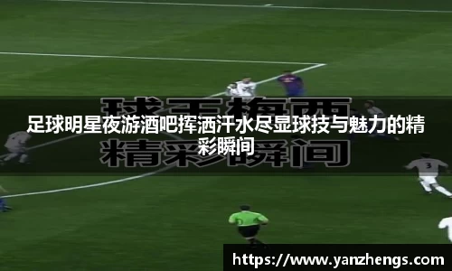 足球明星夜游酒吧挥洒汗水尽显球技与魅力的精彩瞬间