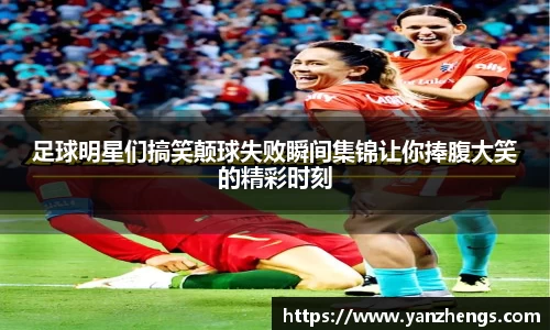 足球明星们搞笑颠球失败瞬间集锦让你捧腹大笑的精彩时刻