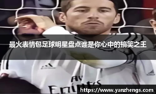 最火表情包足球明星盘点谁是你心中的搞笑之王