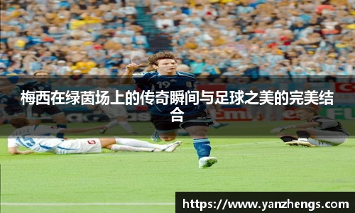 梅西在绿茵场上的传奇瞬间与足球之美的完美结合